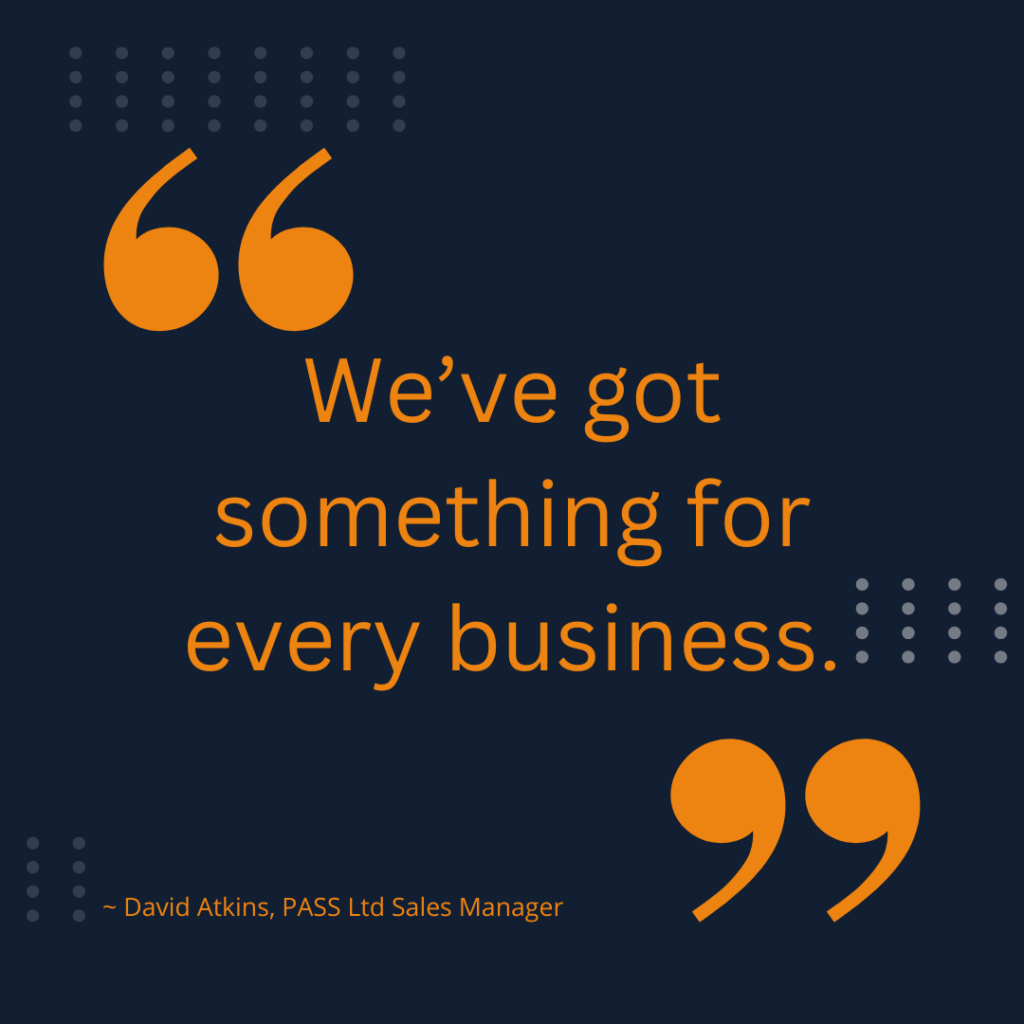 Orange text on a blue background reads "We've got something for every business.". The quote is encased in oversized orange quotation marks diagonally opposite each other. At the bottom, smaller orange text reads "~ David Atkins, PASS Ltd Sales Manager". 